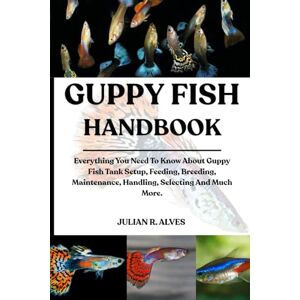 R. ALVES, JULIAN GUPPY FISH HANDBOOK: Everything You Need To Know About Guppy Fish Tank Setup, Feeding, Breeding, Maintenance, Handling, Selecting And Much More. R. ALVES, JULIAN GUPPY FISH HANDBOOK: Everything You Need To Know About Guppy Fish Tank Setup, Feeding, Breeding, Maintenance, Handling, Selecting And Much More.