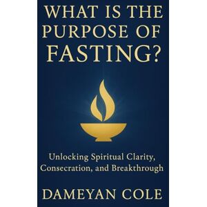 Cole, Dameyan What Is the Purpose of Fasting?: Unlocking Spiritual Clarity, Consecration, and Breakthrough Cole, Dameyan What Is the Purpose of Fasting?: Unlocking Spiritual Clarity, Consecration, and Breakthrough