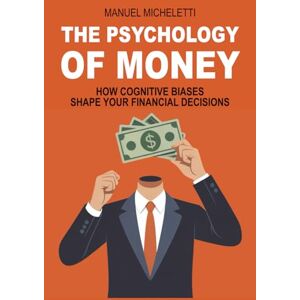 Micheletti, Manuel THE PSYCHOLOGY OF MONEY: How Cognitive Biases Shape Your Financial Decisions Micheletti, Manuel THE PSYCHOLOGY OF MONEY: How Cognitive Biases Shape Your Financial Decisions