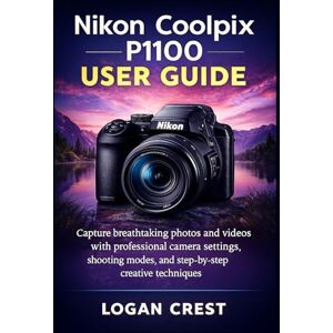 Crest, Logan Nikon Coolpix P1100 User Guide: Capture breathtaking photos and videos with professional camera settings, shooting modes, and step-by-step creative techniques Crest, Logan Nikon Coolpix P1100 User Guide: Capture breathtaking photos and videos with professional camera settings, shooting modes, and step-by-step creative techniques