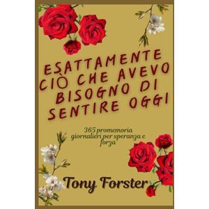 Forster, Tony ESATTAMENTE CIÒ CHE AVEVO BISOGNO DI SENTIRE OGGI: 365 promemoria giornalieri per speranza e forza Forster, Tony ESATTAMENTE CIÒ CHE AVEVO BISOGNO DI SENTIRE OGGI: 365 promemoria giornalieri per speranza e forza