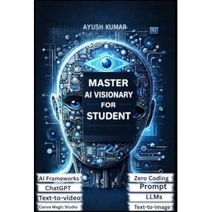 Kumar, Ayush MASTER AI VISIONARY FOR STUDENT: A Practical Guide to Understanding, Building, and Leading with Artificial Intelligence Kumar, Ayush MASTER AI VISIONARY FOR STUDENT: A Practical Guide to Understanding, Building, and Leading with Artificial Intelligence