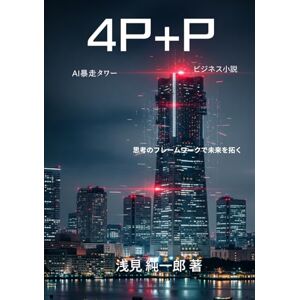 浅見純一郎 4P+P AI暴走タワー: 思考のフレームワークで未来を拓く 浅見純一郎 4P+P AI暴走タワー: 思考のフレームワークで未来を拓く
