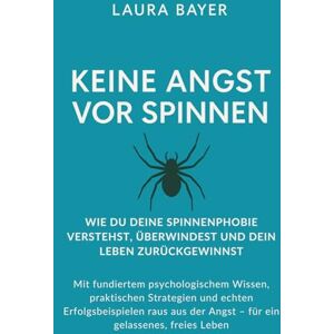 Bayer, Laura Keine Angst vor Spinnen – Wie du deine Spinnenphobie verstehst, überwindest und dein Leben zurückgewinnst: Mit fundiertem psychologischem Wissen, ... der Angst – für ein gelassenes, freies Leben Bayer, Laura Keine Angst vor Spinnen – Wie du deine Spinnenphobie verstehst, überwindest und dein Leben zurückgewinnst: Mit fundiertem psychologischem Wissen, ... der Angst – für ein gelassenes, freies Leben