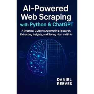 Reeves, Daniel AI-Powered Web Scraping with Python & ChatGPT: A Practical Guide to Automating Research, Extracting Insights, and Saving Hours with AI Reeves, Daniel AI-Powered Web Scraping with Python & ChatGPT: A Practical Guide to Automating Research, Extracting Insights, and Saving Hours with AI