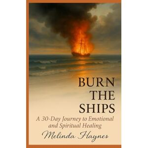 Haynes, Melinda Burn the Ships: A 30 Day Journey to Emotional and Spiritual Healing Haynes, Melinda Burn the Ships: A 30 Day Journey to Emotional and Spiritual Healing