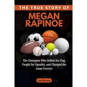 Benson, Joel The True Story of Megan Rapinoe: The Champion Who Defied the Flag, Fought for Equality, and Changed the Game Forever (Sports Icons and Their Motivational Live Stories) Benson, Joel The True Story of Megan Rapinoe: The Champion Who Defied the Flag, Fought for Equality, and Changed the Game Forever (Sports Icons and Their Motivational Live Stories)