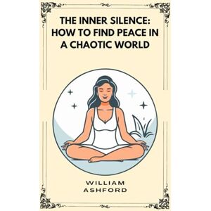 Ashford, William THE INNER SILENCE: HOW TO FIND PEACE IN A CHAOTIC WORLD: 3 (The Path of Mindful Awareness) Ashford, William THE INNER SILENCE: HOW TO FIND PEACE IN A CHAOTIC WORLD: 3 (The Path of Mindful Awareness)