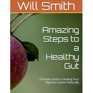 Smith, Will Amazing Steps to a Healthy Gut: A Simple Guide to Healing Your Digestive System Naturally Smith, Will Amazing Steps to a Healthy Gut: A Simple Guide to Healing Your Digestive System Naturally