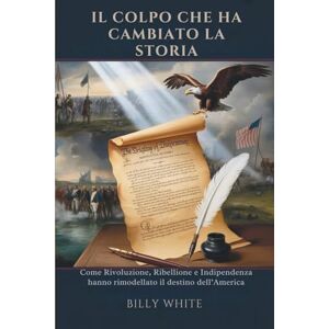 White, Billy IL COLPO CHE HA CAMBIATO LA STORIA: Come Rivoluzione, Ribellione e Indipendenza hanno rimodellato il destino dell’America White, Billy IL COLPO CHE HA CAMBIATO LA STORIA: Come Rivoluzione, Ribellione e Indipendenza hanno rimodellato il destino dell’America