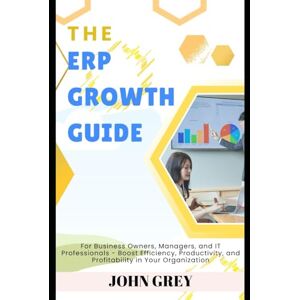 Grey, John The ERP Growth Guide: For Business Owners, Managers, and IT Professionals Boost Efficiency, Productivity, and Profitability in Your Organization Grey, John The ERP Growth Guide: For Business Owners, Managers, and IT Professionals Boost Efficiency, Productivity, and Profitability in Your Organization