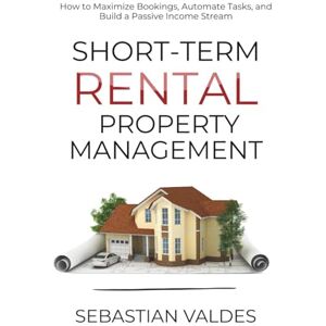 Valdes, Sebastian Short-Term Rental Property Management: How to Maximize Bookings, Automate Tasks, and Build a Passive Income Stream Valdes, Sebastian Short-Term Rental Property Management: How to Maximize Bookings, Automate Tasks, and Build a Passive Income Stream