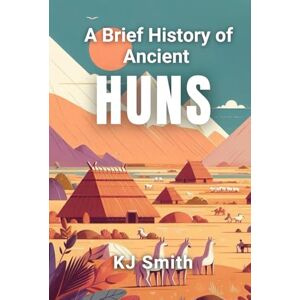 Smith, KJ A Brief History of the Ancient Huns (A Brief History Ancient Civilizations Edition) Smith, KJ A Brief History of the Ancient Huns (A Brief History Ancient Civilizations Edition)