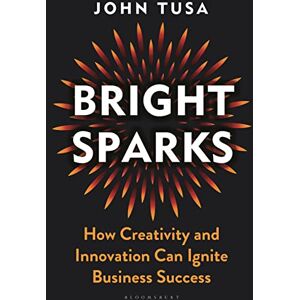 Tusa, John Bright Sparks: How Creativity and Innovation Can Ignite Business Success Tusa, John Bright Sparks: How Creativity and Innovation Can Ignite Business Success