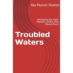Shahid, Amb Ata Munim Troubled Waters: Navigating the India-Pakistan Conflict Over Shared Rivers Shahid, Amb Ata Munim Troubled Waters: Navigating the India-Pakistan Conflict Over Shared Rivers