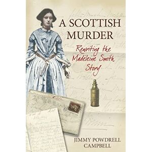 Powdrell-Campbell, Jimmy A Scottish Murder: Rewriting the Madeleine Smith Story Powdrell-Campbell, Jimmy A Scottish Murder: Rewriting the Madeleine Smith Story