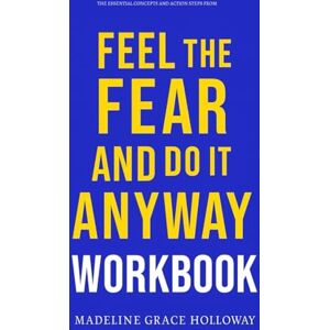 Grace Holloway, Madeline The Essential Concepts and Action Steps from Feel the Fear... and Do It Anyway Workbook: The No-Nonsense Guide to Applying Susan Jeffers’ Book on the Ground Grace Holloway, Madeline The Essential Concepts and Action Steps from Feel the Fear... and Do It Anyway Workbook: The No-Nonsense Guide to Applying Susan Jeffers’ Book on the Ground