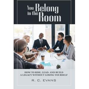Evans, R. C. You Belong in the Room: How to Rise. Lead. and Build a Legacy without losing yourself Evans, R. C. You Belong in the Room: How to Rise. Lead. and Build a Legacy without losing yourself