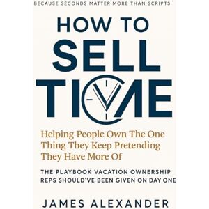 Alexander, James How To Sell Time: The Playbook Vacation Ownership Reps Should’ve Been Given on Day One Alexander, James How To Sell Time: The Playbook Vacation Ownership Reps Should’ve Been Given on Day One