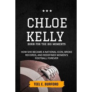 Burford, Teel E. Chloe Kelly- Born for the Big Moments: How She Became a National Icon, Broke Records, and Redefined Women’s Football Forever Burford, Teel E. Chloe Kelly- Born for the Big Moments: How She Became a National Icon, Broke Records, and Redefined Women’s Football Forever
