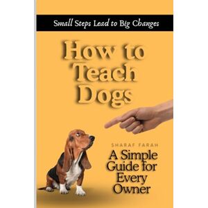FARAH, SHARAF How to Teach Dogs: A Simple Guide for Every Owner Small Steps Lead to Big Changes FARAH, SHARAF How to Teach Dogs: A Simple Guide for Every Owner Small Steps Lead to Big Changes