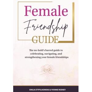 and Yvonne Rodney, Emilia Stypulkowska Female Friendship Guide: The no-hold's barred guide to celebrating, navigating, and strengthening your female friendships and Yvonne Rodney, Emilia Stypulkowska Female Friendship Guide: The no-hold's barred guide to celebrating, navigating, and strengthening your female friendships