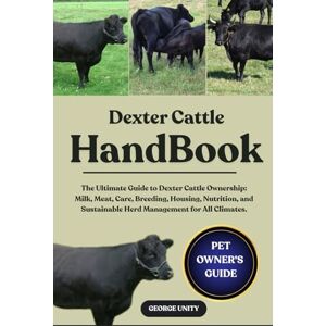 UNITY, GEORGE DEXTER CATTLE HANDBOOK: The Ultimate Guide to Dexter Cattle Ownership: Milk, Meat, Care, Breeding, Housing, Nutrition, and Sustainable Herd Management for All Climates. UNITY, GEORGE DEXTER CATTLE HANDBOOK: The Ultimate Guide to Dexter Cattle Ownership: Milk, Meat, Care, Breeding, Housing, Nutrition, and Sustainable Herd Management for All Climates.