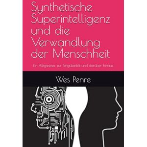 Penre, Wes Synthetische Superintelligenz und die Verwandlung der Menschheit: Ein Wegweiser zur Singularität und darüber hinaus Penre, Wes Synthetische Superintelligenz und die Verwandlung der Menschheit: Ein Wegweiser zur Singularität und darüber hinaus