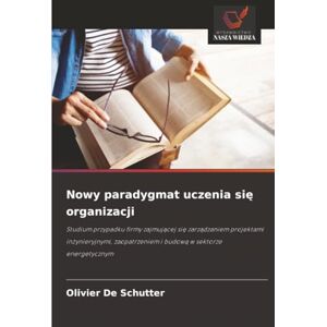 De Schutter, Olivier Nowy paradygmat uczenia się organizacji: Studium przypadku firmy zajmującej się zarządzaniem projektami inżynieryjnymi, zaopatrzeniem i budową w ... i budow¿ w sektorze energetycznym De Schutter, Olivier Nowy paradygmat uczenia się organizacji: Studium przypadku firmy zajmującej się zarządzaniem projektami inżynieryjnymi, zaopatrzeniem i budową w ... i budow¿ w sektorze energetycznym