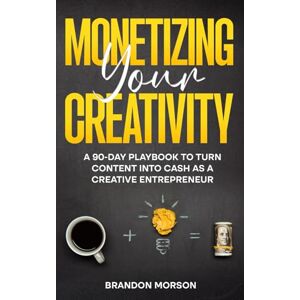 Morson, Brandon Monetizing Your Creativity: A 90-Day Playbook to Turn Content into Cash as a Creative Entrepreneur Morson, Brandon Monetizing Your Creativity: A 90-Day Playbook to Turn Content into Cash as a Creative Entrepreneur