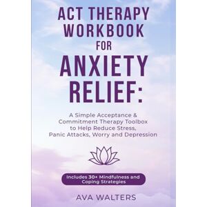 Walters, Ava ACT Therapy Workbook for Anxiety Relief: A Simple Acceptance & Commitment Therapy Toolbox to Help Reduce Stress, Panic Attacks, Worry and Depression ... 30+ Mindfulness and Coping Strategies: 3 Walters, Ava ACT Therapy Workbook for Anxiety Relief: A Simple Acceptance & Commitment Therapy Toolbox to Help Reduce Stress, Panic Attacks, Worry and Depression ... 30+ Mindfulness and Coping Strategies: 3
