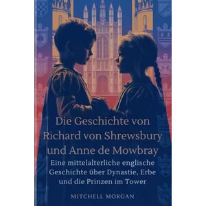 Morgan, Mitchell Die Geschichte von Richard von Shrewsbury und Anne de Mowbray (German Edition): Eine mittelalterliche englische Geschichte über Dynastie, Erbe und die Prinzen im Tower (True Stories from History) Morgan, Mitchell Die Geschichte von Richard von Shrewsbury und Anne de Mowbray (German Edition): Eine mittelalterliche englische Geschichte über Dynastie, Erbe und die Prinzen im Tower (True Stories from History)