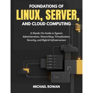 Rowan, Michael Foundations of Linux, Server, and Cloud Computing: A Hands-On Guide to System Administration, Networking, Virtualization, Security, and Hybrid Infrastructure Rowan, Michael Foundations of Linux, Server, and Cloud Computing: A Hands-On Guide to System Administration, Networking, Virtualization, Security, and Hybrid Infrastructure