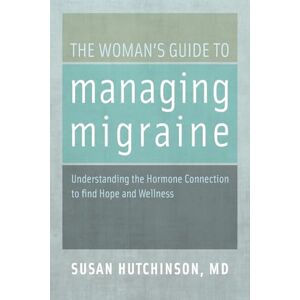 Hutchinson, Susan The Woman's Guide to Managing Migraine: Understanding The Hormone Connection To Find Hope And Wellness Hutchinson, Susan The Woman's Guide to Managing Migraine: Understanding The Hormone Connection To Find Hope And Wellness