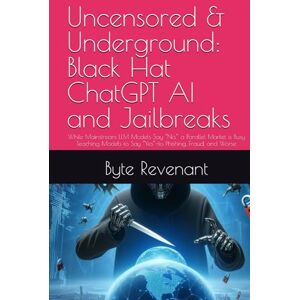 Revenant, Byte Uncensored & Underground: Black Hat ChatGPT AI and Jailbreaks: While Mainstream LLM Models Say “No,” a Parallel Market is Busy Teaching Models to Say ... with AI: The Black Hat ChatGPT Series) Revenant, Byte Uncensored & Underground: Black Hat ChatGPT AI and Jailbreaks: While Mainstream LLM Models Say “No,” a Parallel Market is Busy Teaching Models to Say ... with AI: The Black Hat ChatGPT Series)