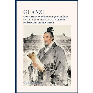 Guan, Zhong Guanzi: Einsichten in Führungsqualitäten und Staatsverwaltung aus dem präqinzeitlichen China Guan, Zhong Guanzi: Einsichten in Führungsqualitäten und Staatsverwaltung aus dem präqinzeitlichen China