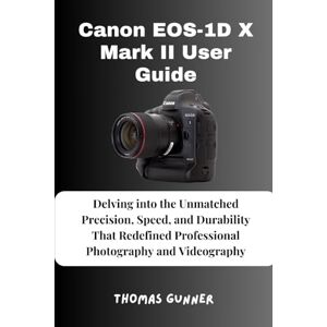 Gunner, Thomas Canon EOS-1D X Mark II User Guide: Delving into the Unmatched Precision, Speed, and Durability That Redefined Professional Photography and Videography Gunner, Thomas Canon EOS-1D X Mark II User Guide: Delving into the Unmatched Precision, Speed, and Durability That Redefined Professional Photography and Videography