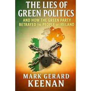 Keenan, Mark Gerard The Lies of Green Politics and How the Green Party Betrayed the People of Ireland Keenan, Mark Gerard The Lies of Green Politics and How the Green Party Betrayed the People of Ireland