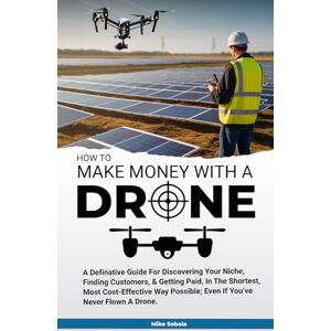 Sobola, Mike How to Make Money With A Drone: A definitive guide to discovering your niche, finding customers & getting paid in the shortest, most cost-effective way possible-even if you’ve never flown a drone Sobola, Mike How to Make Money With A Drone: A definitive guide to discovering your niche, finding customers & getting paid in the shortest, most cost-effective way possible-even if you’ve never flown a drone