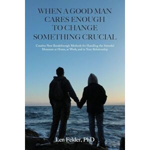Felder PhD, Len When a Good Man Cares Enough to Change Something Crucial: Creative New Breakthrough Methods for Handling the Stressful Moments at Home, at Work, and in Your Relationship Felder PhD, Len When a Good Man Cares Enough to Change Something Crucial: Creative New Breakthrough Methods for Handling the Stressful Moments at Home, at Work, and in Your Relationship