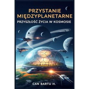 H., CAN BARTU Przystanie Międzyplanetarne: Przyszłość życia w Kosmosie: Przyszlośc życia w Kosmosie H., CAN BARTU Przystanie Międzyplanetarne: Przyszłość życia w Kosmosie: Przyszlośc życia w Kosmosie