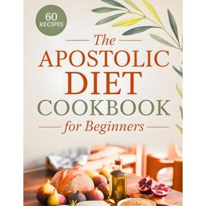 Densmore, Anne M. The Simple Apostolic Diet Cookbook for Beginners: 60 Biblically Inspired Recipes for Clean Nutrition, Deeper Faith, and Daily Energy Densmore, Anne M. The Simple Apostolic Diet Cookbook for Beginners: 60 Biblically Inspired Recipes for Clean Nutrition, Deeper Faith, and Daily Energy