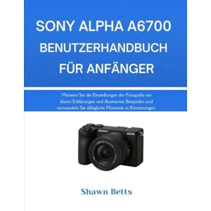 Betts, Shawn SONY ALPHA A6700 BENUTZERHANDBUCH FÜR ANFÄNGER: Meistern Sie die Einstellungen der Fotografie mit klaren Erklärungen und illustrierten Beispielen und ... Sie alltägliche Momente in Erinnerungen. Betts, Shawn SONY ALPHA A6700 BENUTZERHANDBUCH FÜR ANFÄNGER: Meistern Sie die Einstellungen der Fotografie mit klaren Erklärungen und illustrierten Beispielen und ... Sie alltägliche Momente in Erinnerungen.