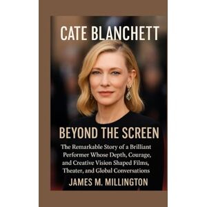 Millington, James M. Cate Blanchett: Beyond the Screen: The Remarkable Story of a Brilliant Performer Whose Depth, Courage, and Creative Vision Shaped Films, Theater, and Global Conversations Millington, James M. Cate Blanchett: Beyond the Screen: The Remarkable Story of a Brilliant Performer Whose Depth, Courage, and Creative Vision Shaped Films, Theater, and Global Conversations