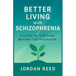 Reed, Jordan Better Living with Schizophrenia: A Guide to Thriving Beyond the Diagnosis Reed, Jordan Better Living with Schizophrenia: A Guide to Thriving Beyond the Diagnosis