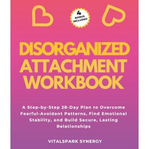 VITALSPARK SYNERGY Disorganized Attachment Workbook: A Step-By-Step 28-Day Plan to Overcome Fearful-Avoidant Patterns, Find Emotional Stability, and Build Secure, Lasting Relationships VITALSPARK SYNERGY Disorganized Attachment Workbook: A Step-By-Step 28-Day Plan to Overcome Fearful-Avoidant Patterns, Find Emotional Stability, and Build Secure, Lasting Relationships