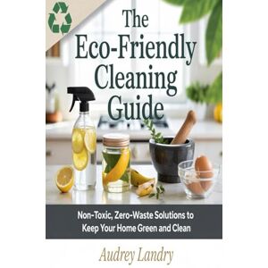 Landry, Audrey The Eco-Friendly Cleaning Guide: Non-Toxic, Zero-Waste Solutions to Keep Your Home Green and Clean Landry, Audrey The Eco-Friendly Cleaning Guide: Non-Toxic, Zero-Waste Solutions to Keep Your Home Green and Clean