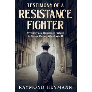 Heymann, Raymond Testimony of a Resistance Fighter: My Story as a Resistance Fighter in France During World War II Heymann, Raymond Testimony of a Resistance Fighter: My Story as a Resistance Fighter in France During World War II