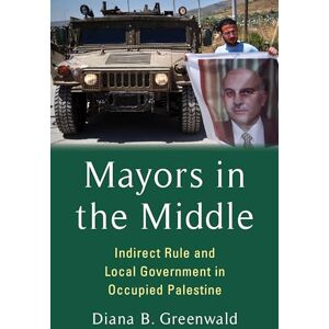 Greenwald, Diana B. Mayors in the Middle: Indirect Rule and Local Government in Occupied Palestine (Columbia Studies in Middle East Politics) Greenwald, Diana B. Mayors in the Middle: Indirect Rule and Local Government in Occupied Palestine (Columbia Studies in Middle East Politics)