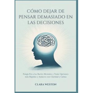 WESTON, CLARA CÓMO DEJAR DE PENSAR DEMASIADO EN LAS DECISIONES: Ponga Fin a los Bucles Mentales y Tome Opciones más Rápidas y Audaces con Claridad y Calma WESTON, CLARA CÓMO DEJAR DE PENSAR DEMASIADO EN LAS DECISIONES: Ponga Fin a los Bucles Mentales y Tome Opciones más Rápidas y Audaces con Claridad y Calma
